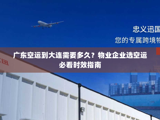 广东空运到大连需要多久？物业企业选空运必看时效指南