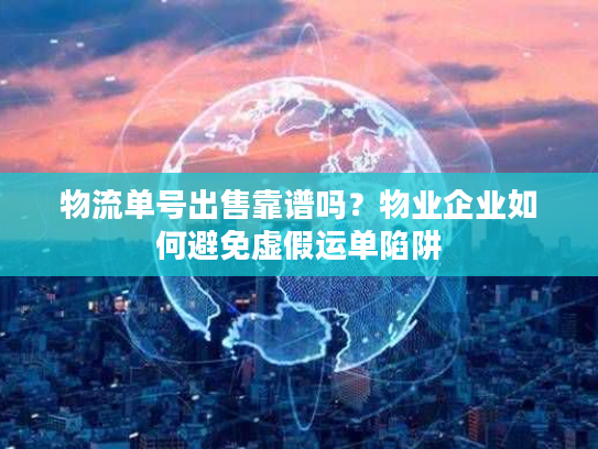 物流单号出售靠谱吗？物业企业如何避免虚假运单陷阱