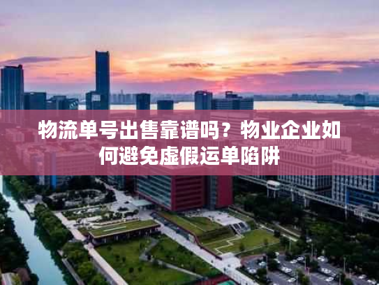 物流单号出售靠谱吗？物业企业如何避免虚假运单陷阱