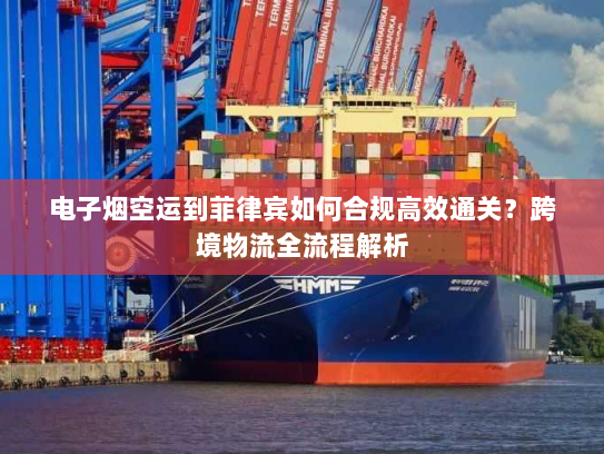 电子烟空运到菲律宾如何合规高效通关?跨境物流全流程解析 电子烟空运到菲律宾如何合规高效通关?跨境物流全流程解析