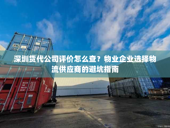 深圳货代公司评价怎么查？物业企业选择物流供应商的避坑指南
