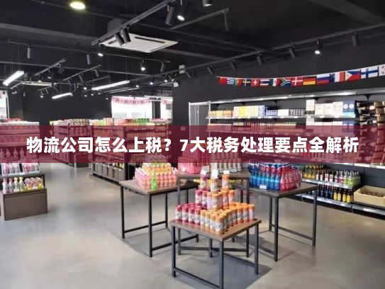 物流公司怎么上税?7大税务处理要点全解析 物流公司怎么上税?7大税务处理要点全解析