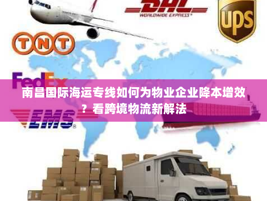 南昌国际海运专线如何为物业企业降本增效?看跨境物流新解法 南昌国际海运专线如何为物业企业降本增效?看跨境物流新解法