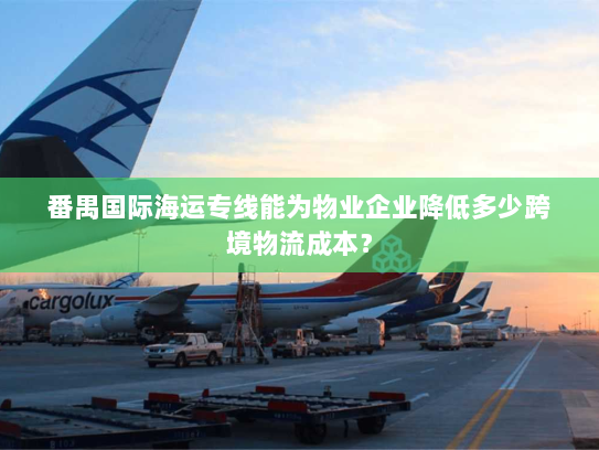 番禺国际海运专线能为物业企业降低多少跨境物流成本？