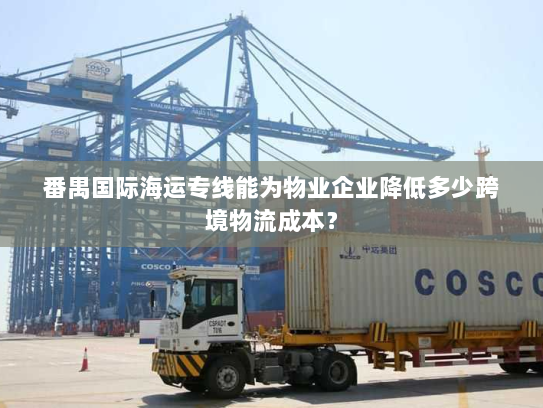 番禺国际海运专线能为物业企业降低多少跨境物流成本? 番禺国际海运专线能为物业企业降低多少跨境物流成本?