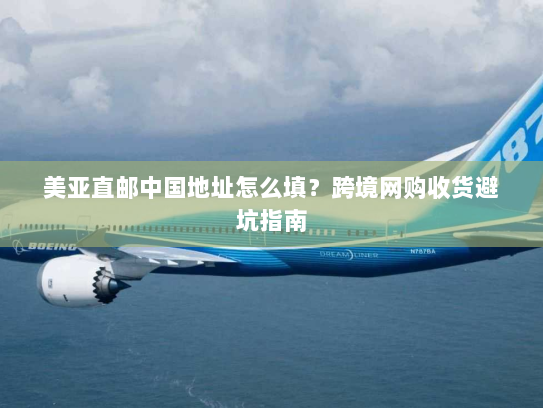 美亚直邮中国地址怎么填?跨境网购收货避坑指南 美亚直邮中国地址怎么填?跨境网购收货避坑指南