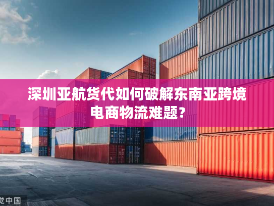深圳亚航货代如何破解东南亚跨境电商物流难题? 深圳亚航货代如何破解东南亚跨境电商物流难题?