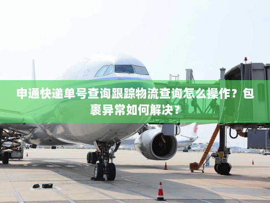 申通快递单号查询跟踪物流查询怎么操作？包裹异常如何解决？