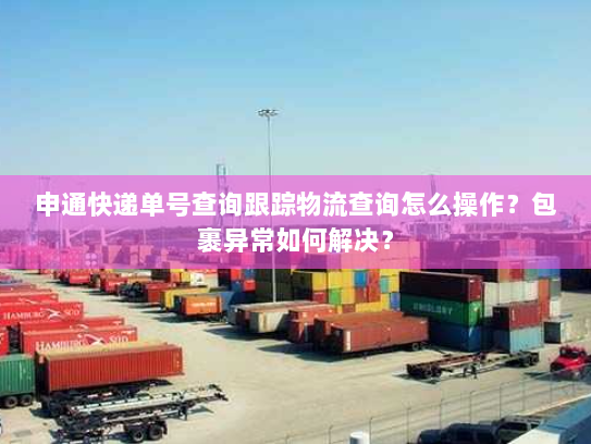 申通快递单号查询跟踪物流查询怎么操作？包裹异常如何解决？