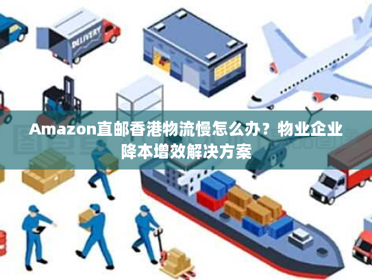 Amazon直邮香港物流慢怎么办?物业企业降本增效解决方案 Amazon直邮香港物流慢怎么办?物业企业降本增效解决方案