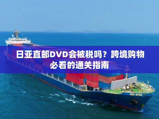 日亚直邮DVD会被税吗？跨境购物必看的通关指南