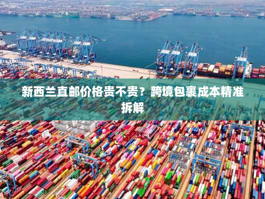 新西兰直邮价格贵不贵？跨境包裹成本精准拆解