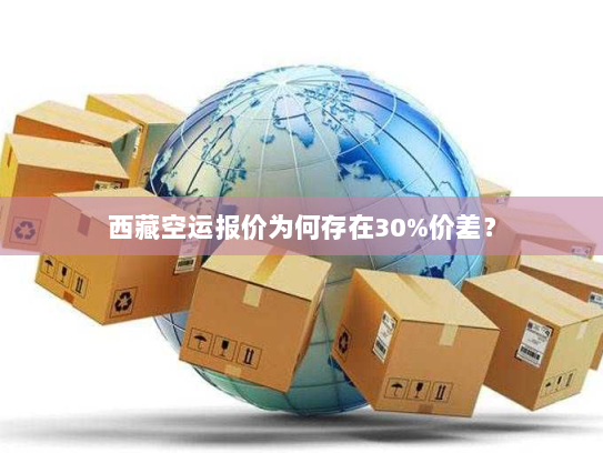 西藏空运报价为何存在30%价差? 西藏空运报价为何存在30%价差?