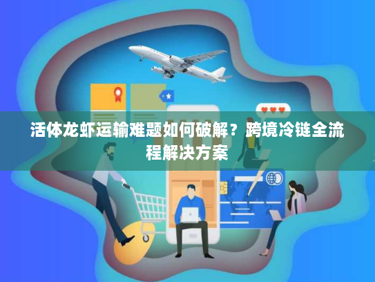 活体龙虾运输难题如何破解？跨境冷链全流程解决方案