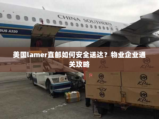 美国lamer直邮如何安全送达?物业企业通关攻略 美国lamer直邮如何安全送达?物业企业通关攻略