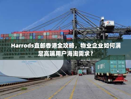 Harrods直邮香港全攻略,物业企业如何满足高端用户海淘需求? Harrods直邮香港全攻略,物业企业如何满足高端用户海淘需求?