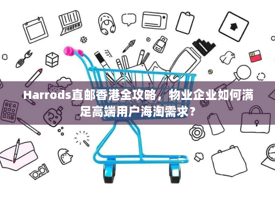 Harrods直邮香港全攻略,物业企业如何满足高端用户海淘需求? Harrods直邮香港全攻略,物业企业如何满足高端用户海淘需求?