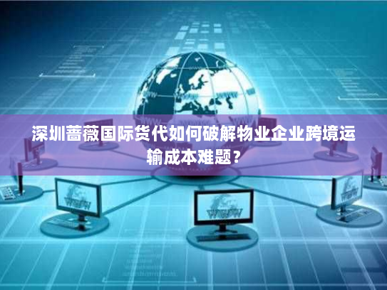 深圳蔷薇国际货代如何破解物业企业跨境运输成本难题? 深圳蔷薇国际货代如何破解物业企业跨境运输成本难题?