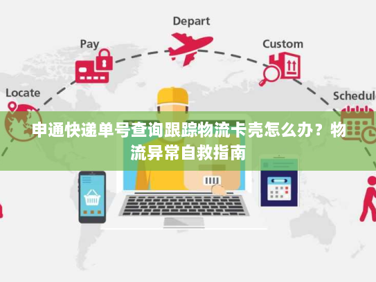 申通快递单号查询跟踪物流卡壳怎么办?物流异常自救指南 申通快递单号查询跟踪物流卡壳怎么办?物流异常自救指南