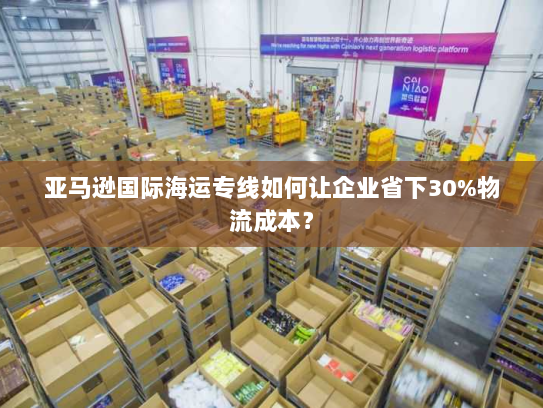 亚马逊国际海运专线如何让企业省下30%物流成本？