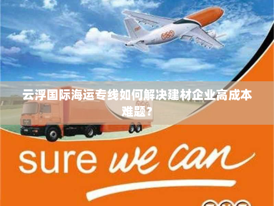 云浮国际海运专线如何解决建材企业高成本难题? 云浮国际海运专线如何解决建材企业高成本难题?