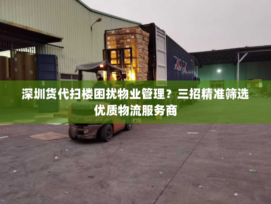 深圳货代扫楼困扰物业管理？三招精准筛选优质物流服务商