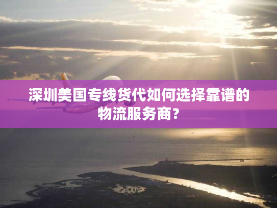 深圳美国专线货代如何选择靠谱的物流服务商? 深圳美国专线货代如何选择靠谱的物流服务商?