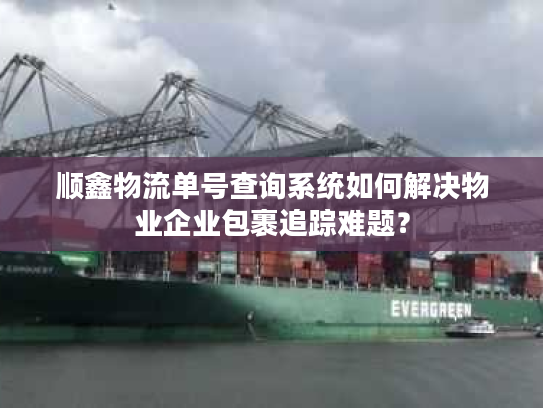 顺鑫物流单号查询系统如何解决物业企业包裹追踪难题？