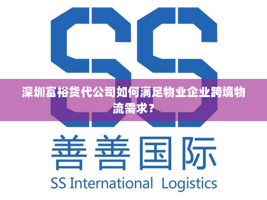深圳富裕货代公司如何满足物业企业跨境物流需求? 深圳富裕货代公司如何满足物业企业跨境物流需求?