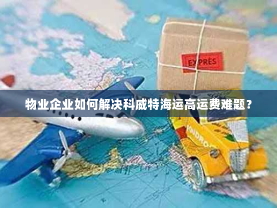 物业企业如何解决科威特海运高运费难题? 物业企业如何解决科威特海运高运费难题?