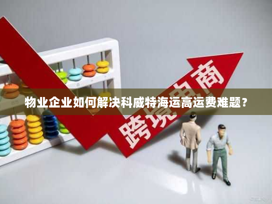 物业企业如何解决科威特海运高运费难题? 物业企业如何解决科威特海运高运费难题?