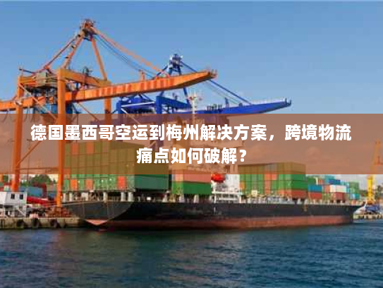 德国墨西哥空运到梅州解决方案,跨境物流痛点如何破解? 德国墨西哥空运到梅州解决方案,跨境物流痛点如何破解?
