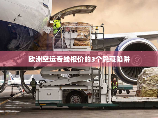 欧洲空运专线报价的3个隐藏陷阱