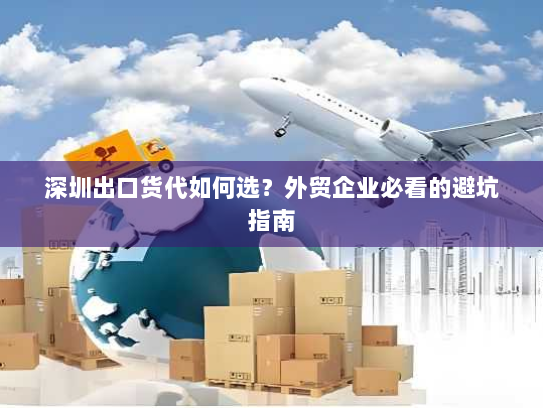 深圳出口货代如何选?外贸企业必看的避坑指南 深圳出口货代如何选?外贸企业必看的避坑指南