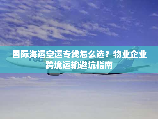 国际海运空运专线怎么选？物业企业跨境运输避坑指南