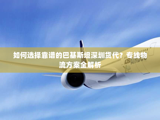 如何选择靠谱的巴基斯坦深圳货代?专线物流方案全解析 如何选择靠谱的巴基斯坦深圳货代?专线物流方案全解析