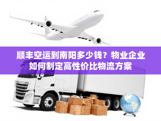 顺丰空运到南阳多少钱？物业企业如何制定高性价比物流方案