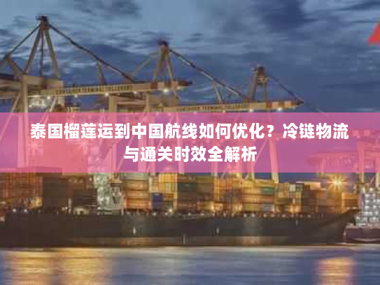 泰国榴莲运到中国航线如何优化？冷链物流与通关时效全解析