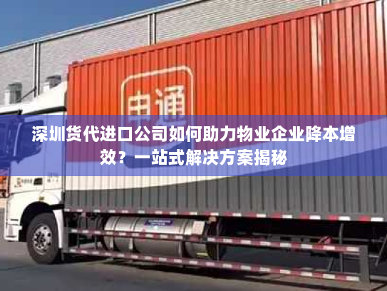深圳货代进口公司如何助力物业企业降本增效?一站式解决方案揭秘 深圳货代进口公司如何助力物业企业降本增效?一站式解决方案揭秘