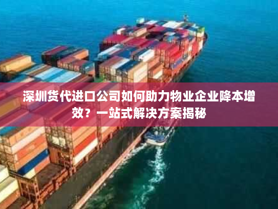 深圳货代进口公司如何助力物业企业降本增效?一站式解决方案揭秘 深圳货代进口公司如何助力物业企业降本增效?一站式解决方案揭秘