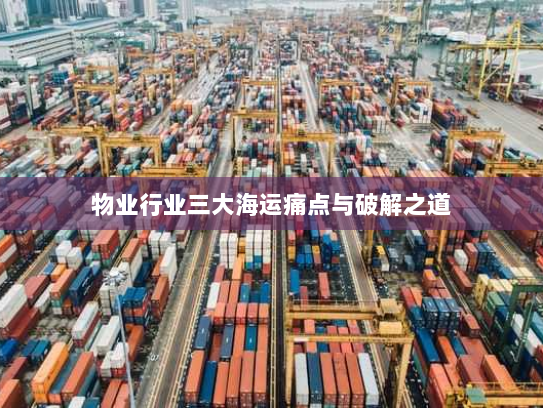 物业行业三大海运痛点与破解之道 物业行业三大海运痛点与破解之道