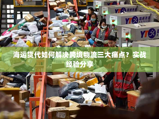 海运货代如何解决跨境物流三大痛点?实战经验分享 海运货代如何解决跨境物流三大痛点?实战经验分享