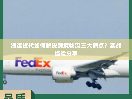 海运货代如何解决跨境物流三大痛点?实战经验分享 海运货代如何解决跨境物流三大痛点?实战经验分享