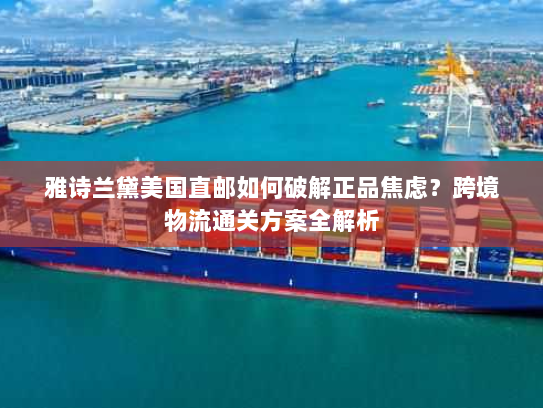 雅诗兰黛美国直邮如何破解正品焦虑？跨境物流通关方案全解析