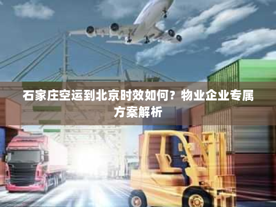 石家庄空运到北京时效如何？物业企业专属方案解析