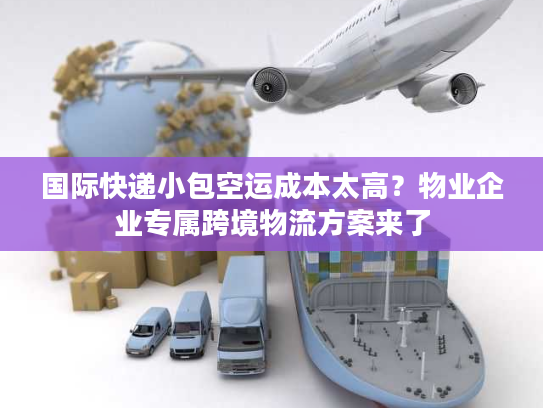 国际快递小包空运成本太高?物业企业专属跨境物流方案来了 国际快递小包空运成本太高?物业企业专属跨境物流方案来了