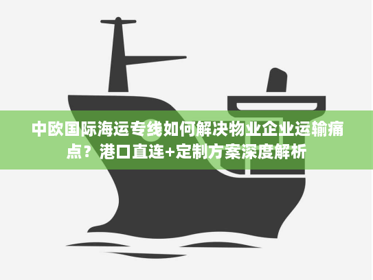 中欧国际海运专线如何解决物业企业运输痛点?港口直连+定制方案深度解析 中欧国际海运专线如何解决物业企业运输痛点?港口直连+定制方案深度解析