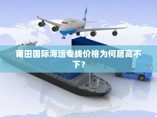 莆田国际海运专线价格为何居高不下？