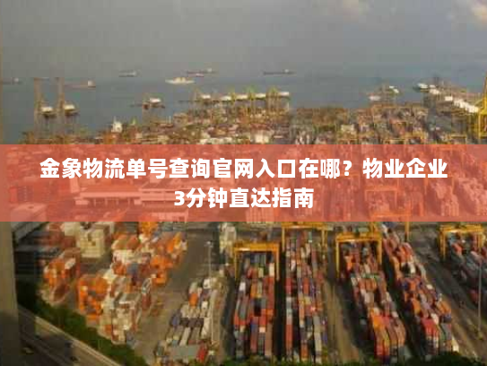 金象物流单号查询官网入口在哪?物业企业3分钟直达指南 金象物流单号查询官网入口在哪?物业企业3分钟直达指南