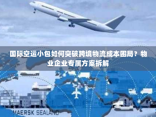 国际空运小包如何突破跨境物流成本困局?物业企业专属方案拆解 国际空运小包如何突破跨境物流成本困局?物业企业专属方案拆解
